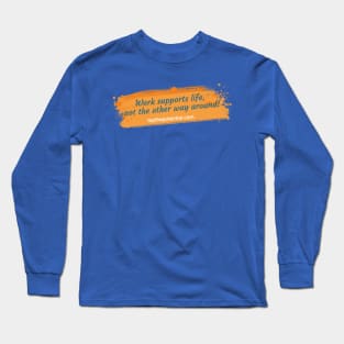 Work supports life, not the other way around! Long Sleeve T-Shirt